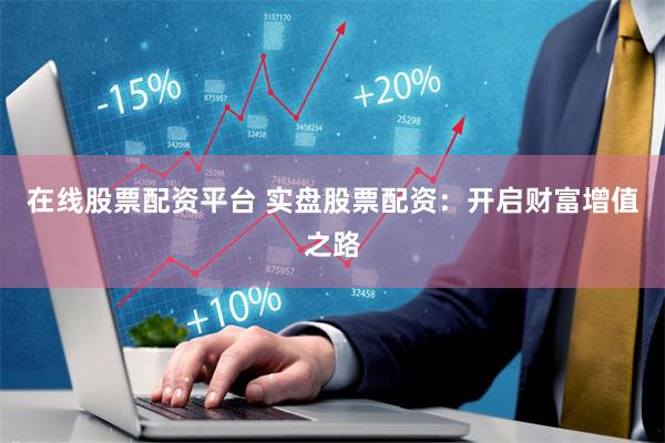 在线股票配资平台 实盘股票配资：开启财富增值之路