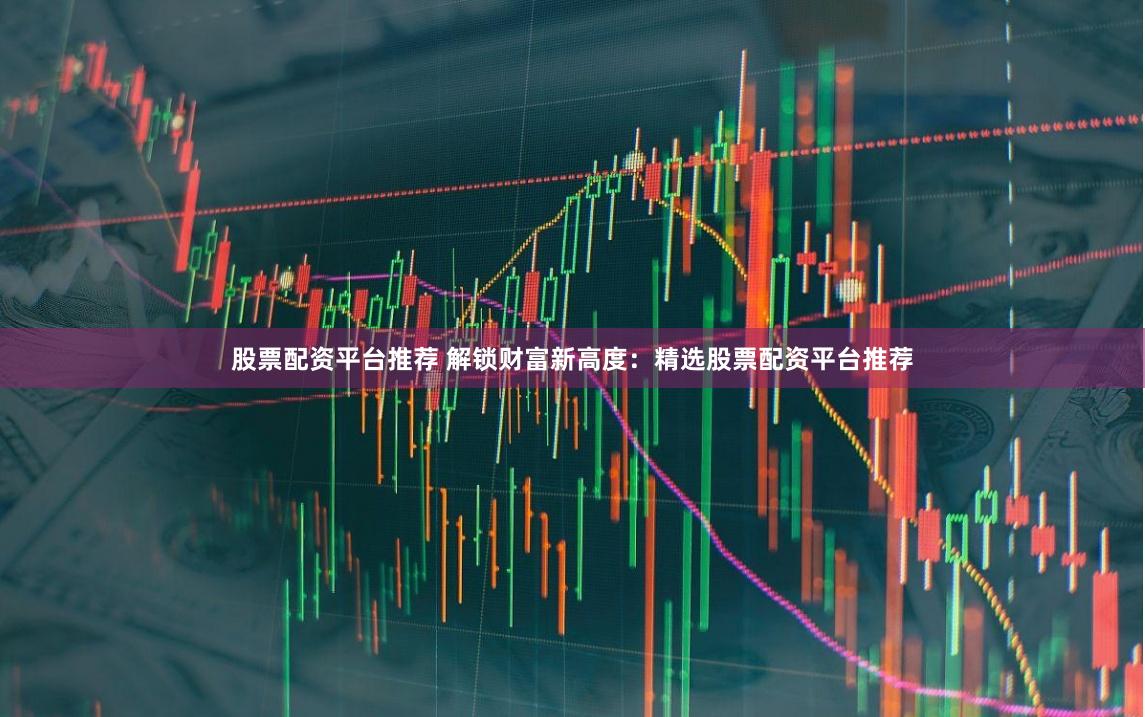 股票配资平台推荐 解锁财富新高度：精选股票配资平台推荐