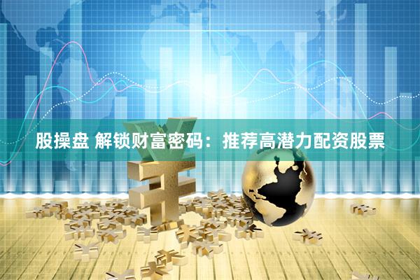 股操盘 解锁财富密码：推荐高潜力配资股票