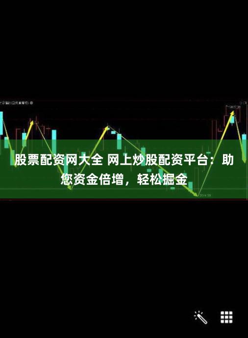 股票配资网大全 网上炒股配资平台：助您资金倍增，轻松掘金