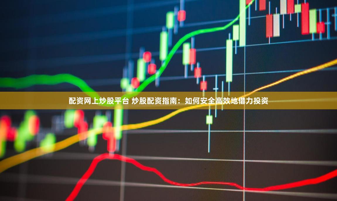 配资网上炒股平台 炒股配资指南：如何安全高效地借力投资
