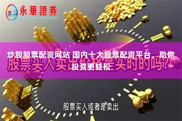 炒股股票配资网站 国内十大股票配资平台，助你投资更轻松