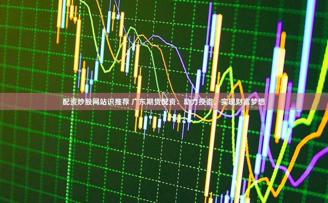 配资炒股网站识推荐 广东期货配资:助力投资,实现财富梦想