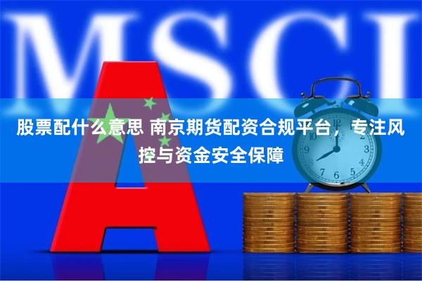 股票配什么意思 南京期货配资合规平台，专注风控与资金安全保障