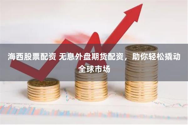 海西股票配资 无息外盘期货配资，助你轻松撬动全球市场