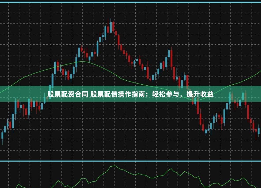 股票配资合同 股票配债操作指南：轻松参与，提升收益