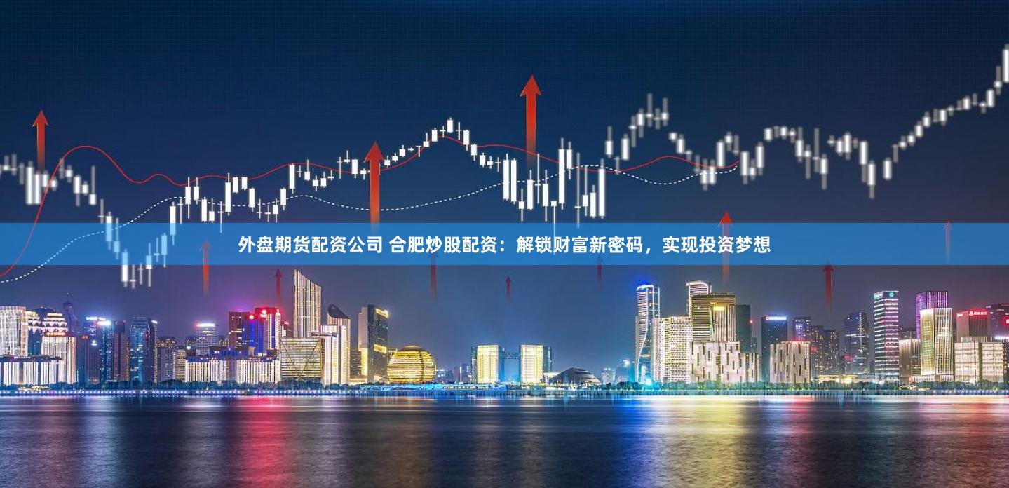 外盘期货配资公司 合肥炒股配资：解锁财富新密码，实现投资梦想