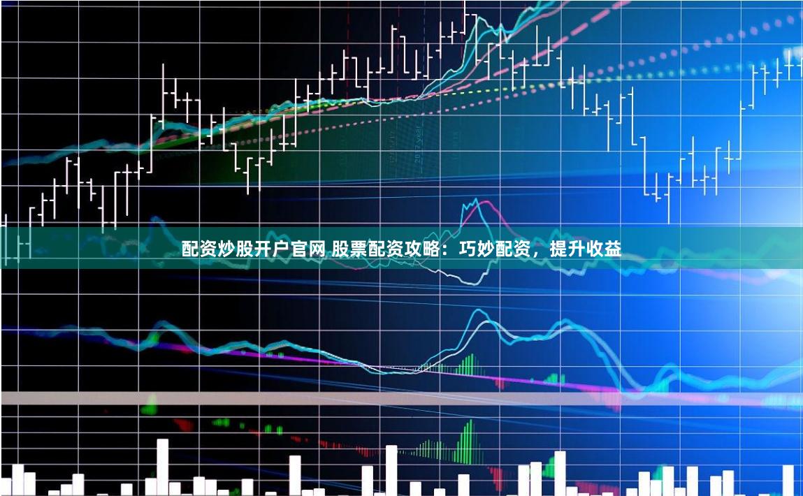 配资炒股开户官网 股票配资攻略：巧妙配资，提升收益