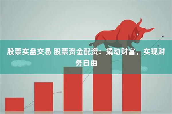 股票实盘交易 股票资金配资：撬动财富，实现财务自由