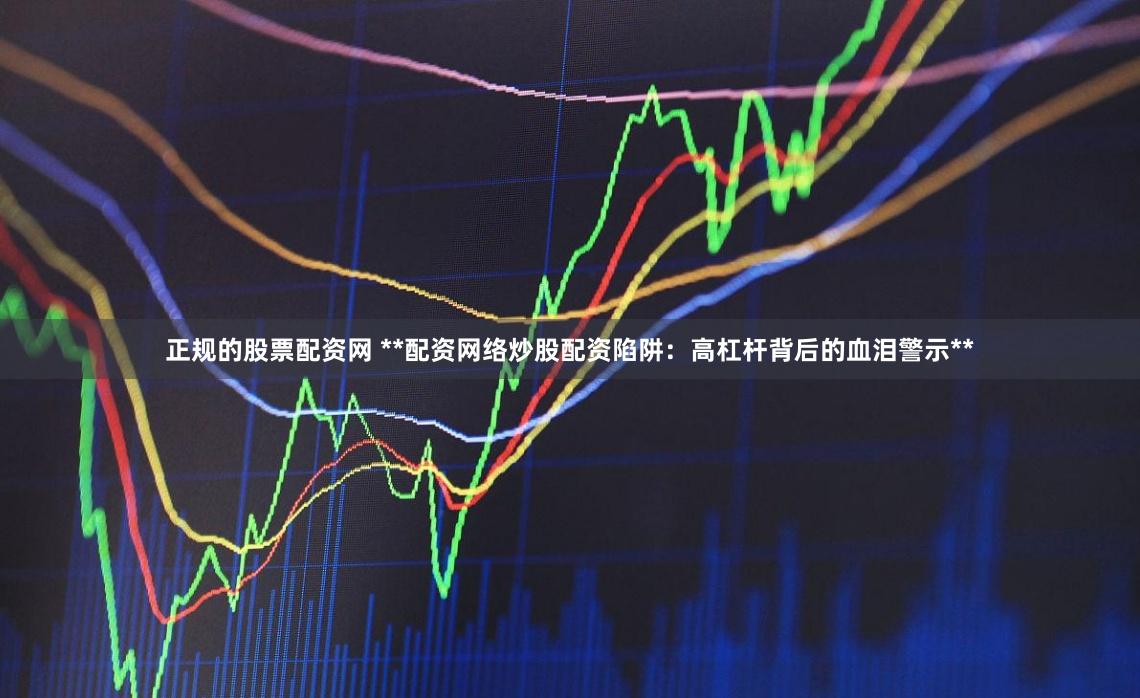 正规的股票配资网 **配资网络炒股配资陷阱：高杠杆背后的血泪警示**