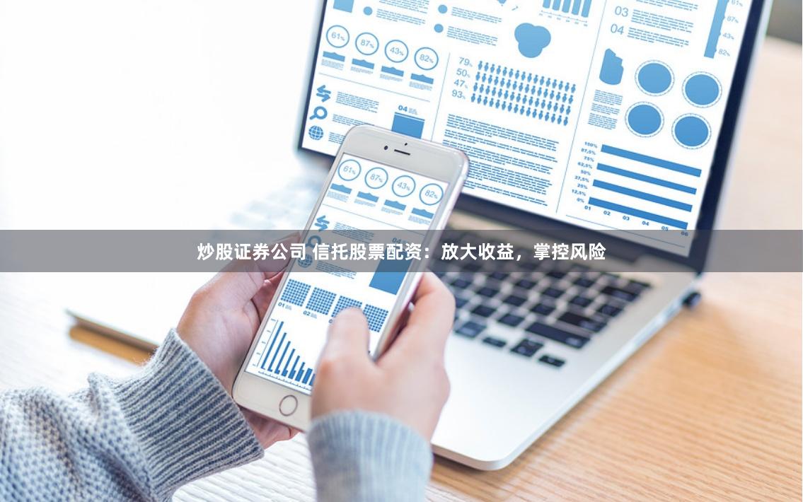 炒股证券公司 信托股票配资：放大收益，掌控风险