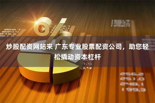 炒股配资网站来 广东专业股票配资公司，助您轻松撬动资本杠杆