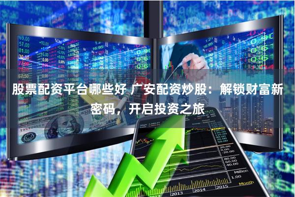 股票配资平台哪些好 广安配资炒股：解锁财富新密码，开启投资之旅