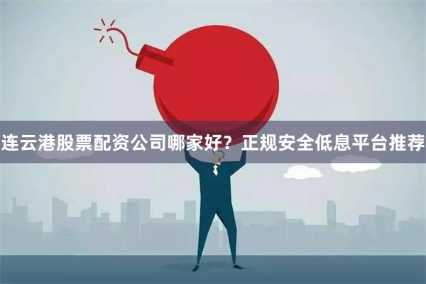 连云港股票配资公司哪家好?正规安全低息平台推荐