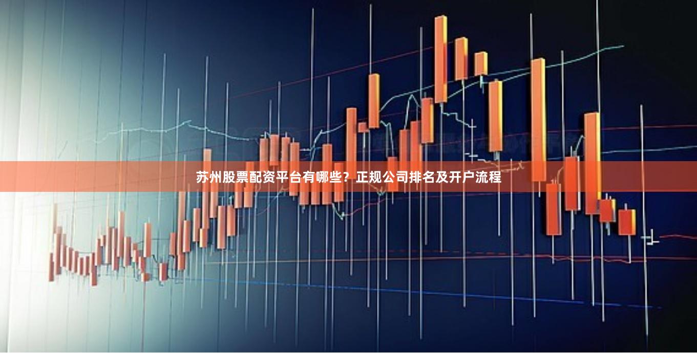 苏州股票配资平台有哪些？正规公司排名及开户流程