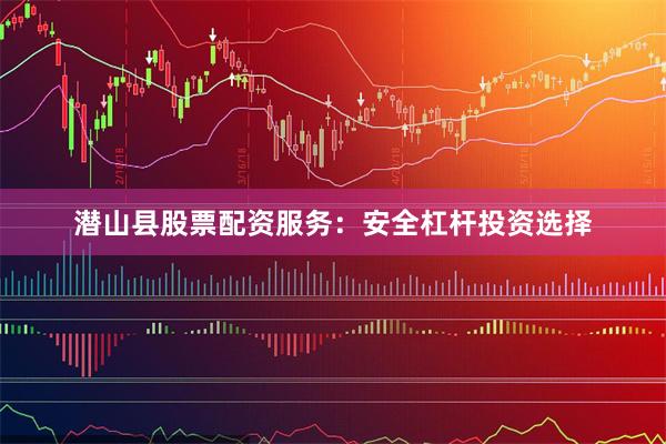 潜山县股票配资服务：安全杠杆投资选择