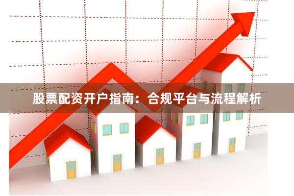 股票配资开户指南：合规平台与流程解析