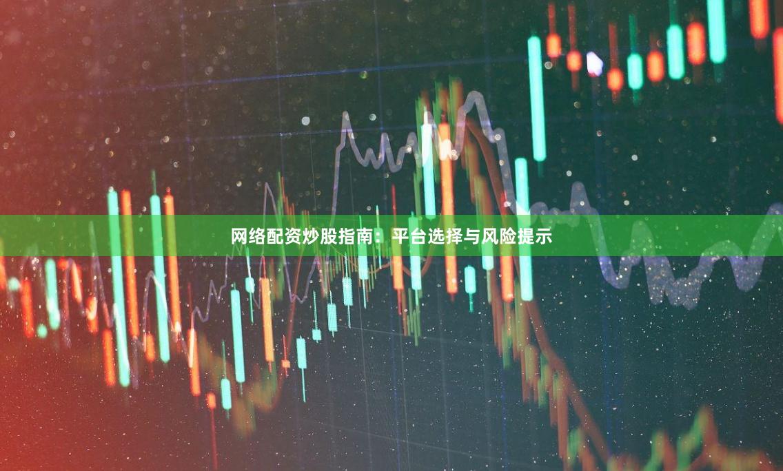 网络配资炒股指南：平台选择与风险提示