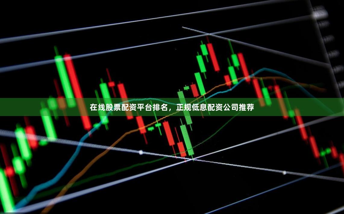 在线股票配资平台排名，正规低息配资公司推荐