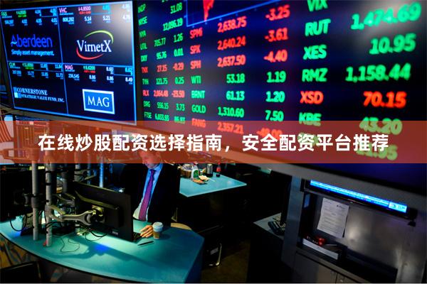 在线炒股配资选择指南，安全配资平台推荐
