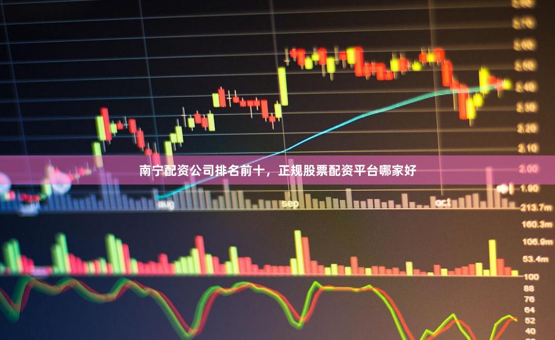 南宁配资公司排名前十，正规股票配资平台哪家好