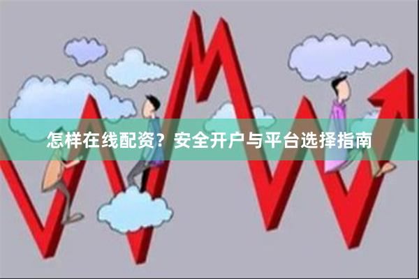 怎样在线配资？安全开户与平台选择指南