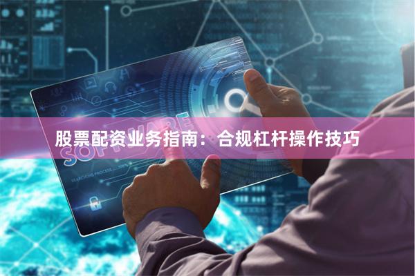 股票配资业务指南：合规杠杆操作技巧