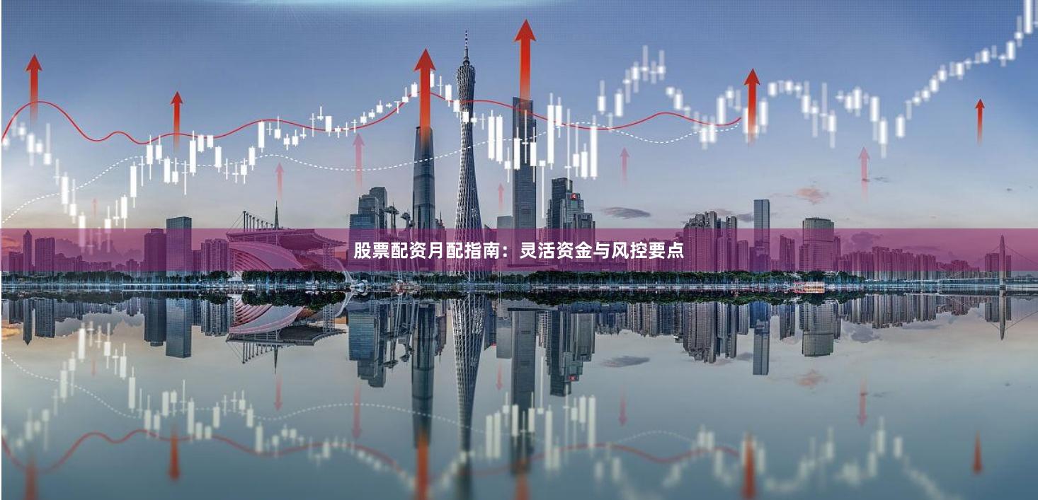 股票配资月配指南：灵活资金与风控要点