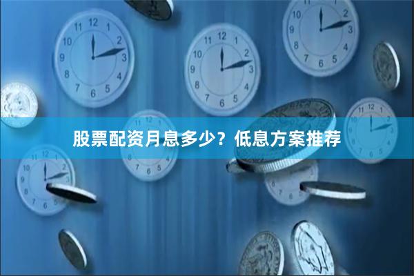 股票配资月息多少？低息方案推荐