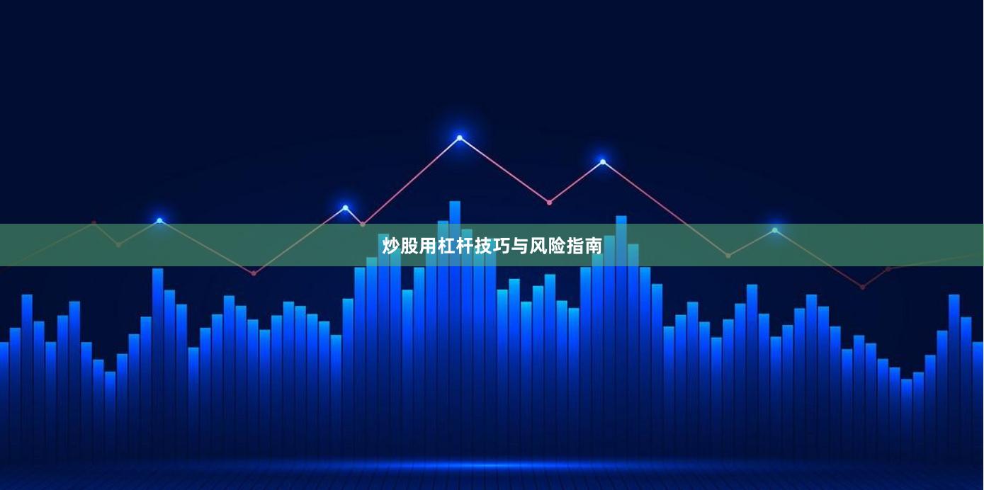 炒股用杠杆技巧与风险指南