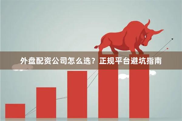 外盘配资公司怎么选?正规平台避坑指南