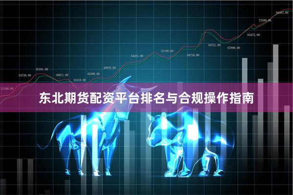 东北期货配资平台排名与合规操作指南