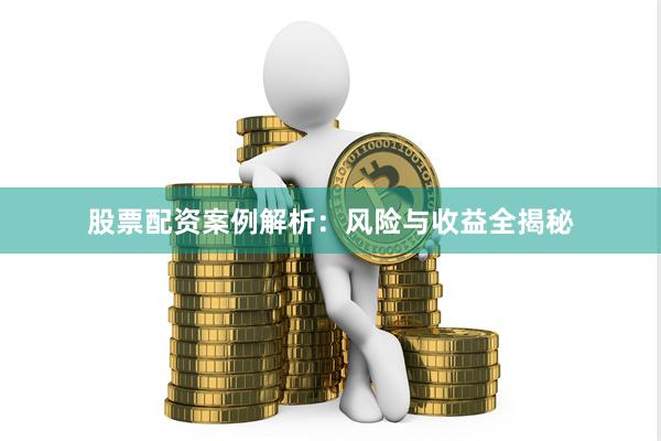 股票配资案例解析：风险与收益全揭秘
