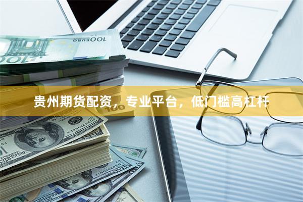 贵州期货配资，专业平台，低门槛高杠杆
