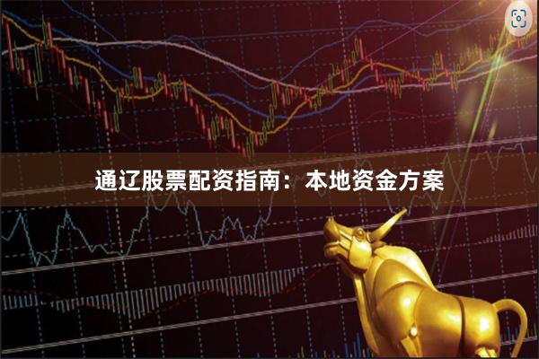通辽股票配资指南：本地资金方案