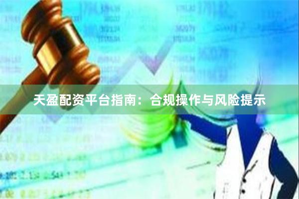 天盈配资平台指南:合规操作与风险提示