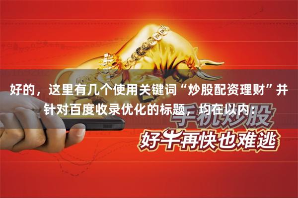 好的，这里有几个使用关键词“炒股配资理财”并针对百度收录优化的标题，均在以内：