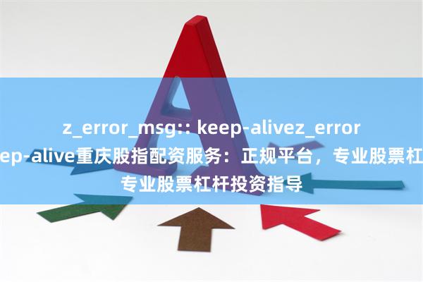 z_error_msg:: keep-alivez_error_msg:: keep-alive重庆股指配资服务：正规平台，专业股票杠杆投资指导