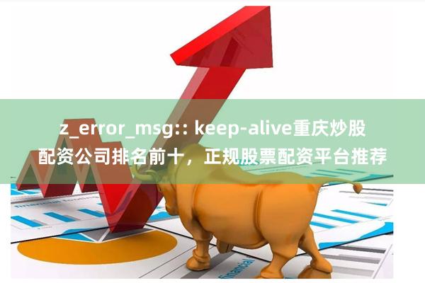 z_error_msg:: keep-alive重庆炒股配资公司排名前十，正规股票配资平台推荐