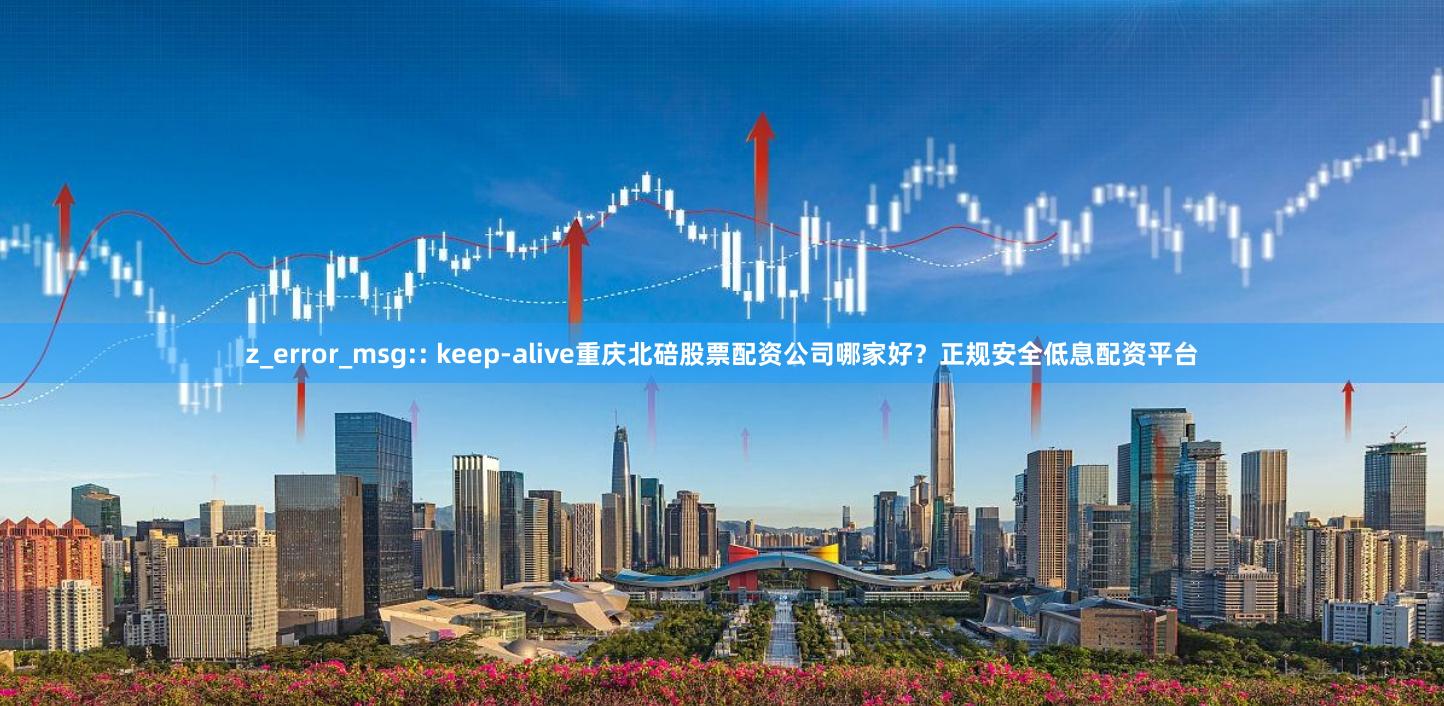z_error_msg:: keep-alive重庆北碚股票配资公司哪家好？正规安全低息配资平台