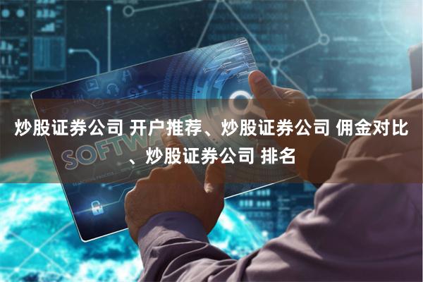 炒股证券公司 开户推荐、炒股证券公司 佣金对比、炒股证券公司 排名