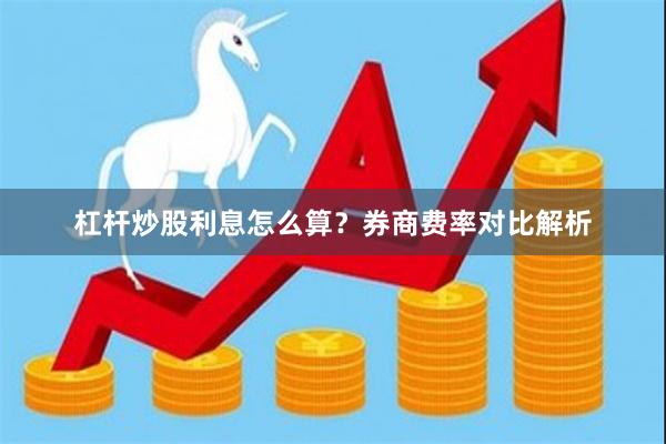 杠杆炒股利息怎么算？券商费率对比解析