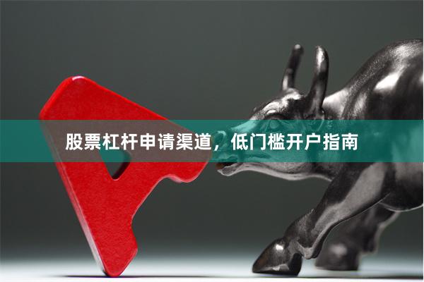 股票杠杆申请渠道，低门槛开户指南