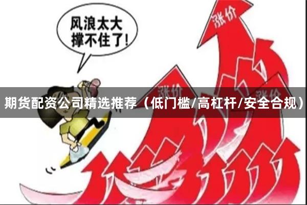期货配资公司精选推荐（低门槛/高杠杆/安全合规）