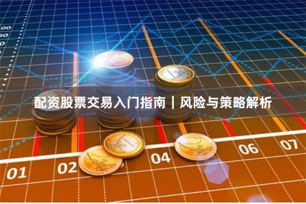 配资股票交易入门指南｜风险与策略解析