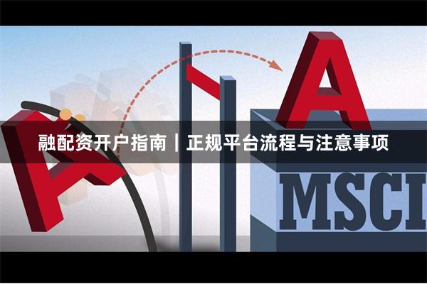 融配资开户指南|正规平台流程与注意事项