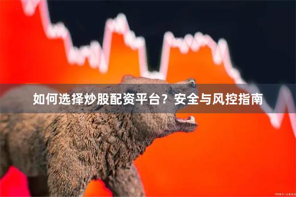 如何选择炒股配资平台？安全与风控指南
