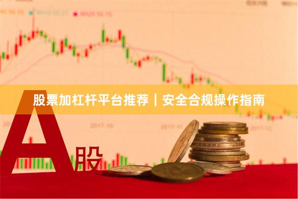 股票加杠杆平台推荐｜安全合规操作指南