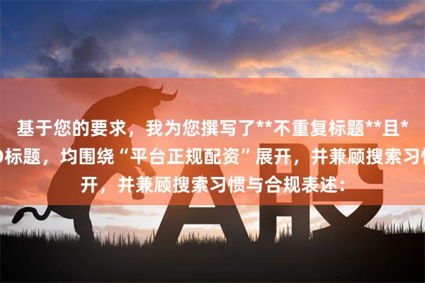 基于您的要求，我为您撰写了**不重复标题**且**以内**的SEO标题，均围绕“平台正规配资”展开，并兼顾搜索习惯与合规表述：