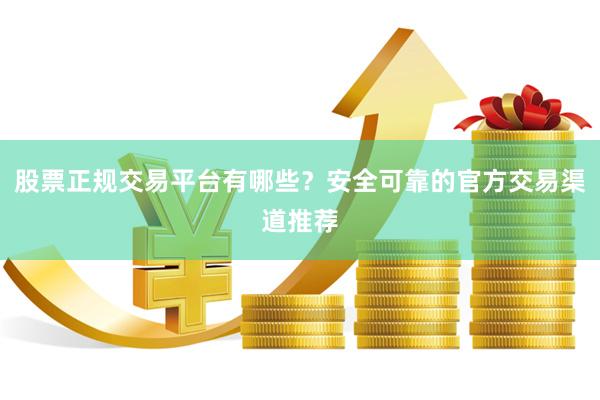 股票正规交易平台有哪些？安全可靠的官方交易渠道推荐